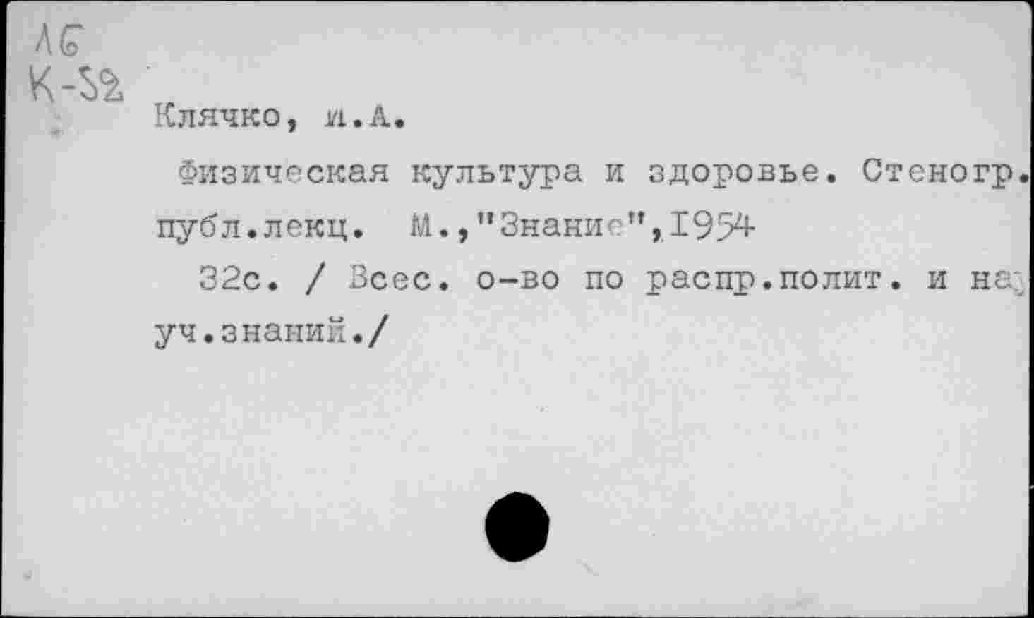 ﻿АС
Клячко, и. А.
Физическая культура и здоровье. Стеногр. публ.лекц. М.,’’Знание", 1954
32с. / Зсес. о-во по распр.полит, и на; уч.знаний./